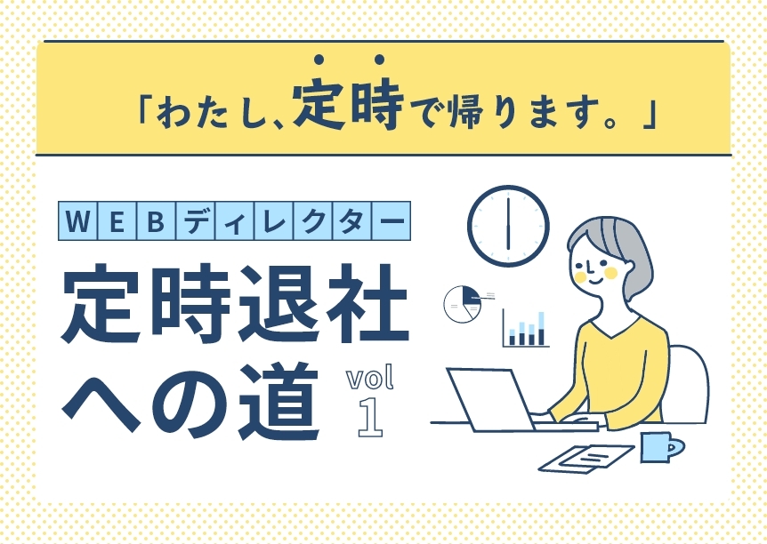 「わたし、定時で帰ります。」ディレクター定時退社への道 vol.1~まずはマインドリセットから~ 「わたし、定時で帰ります。」ディレクター定時退社への道 vol.1~まずはマインドリセットから~